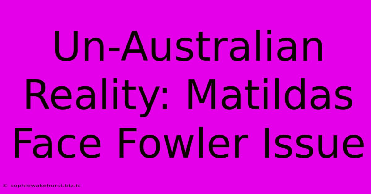 Un-Australian Reality: Matildas Face Fowler Issue