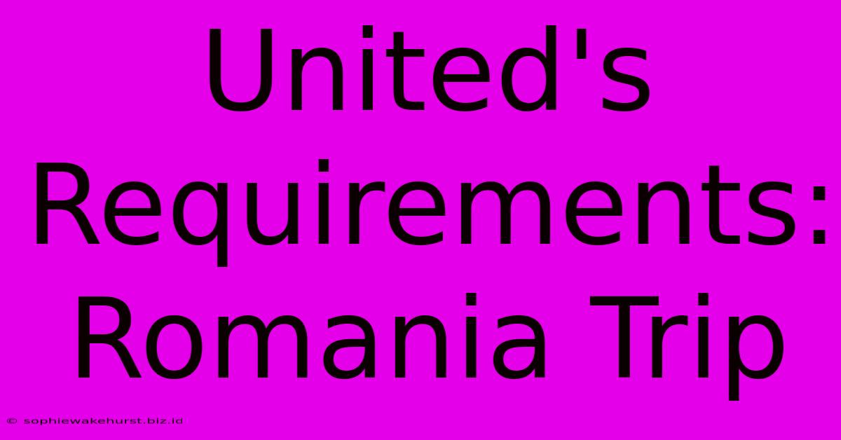 United's Requirements: Romania Trip