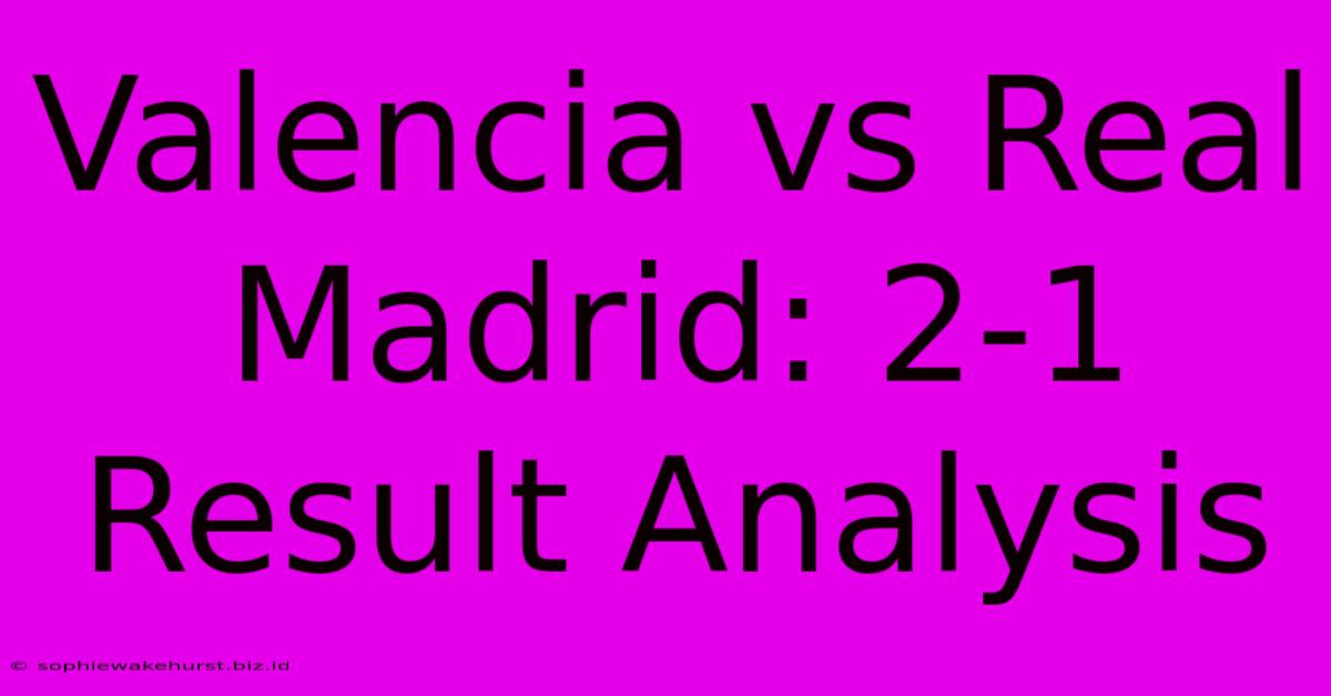 Valencia Vs Real Madrid: 2-1 Result Analysis