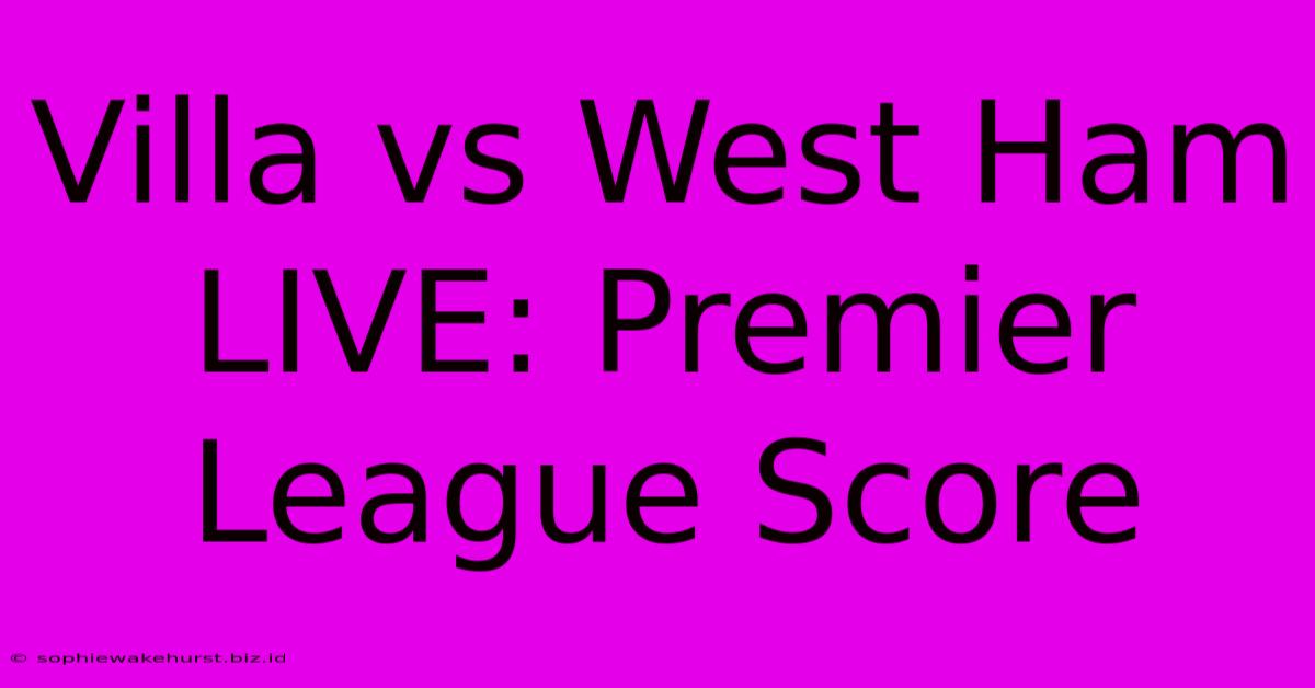 Villa Vs West Ham LIVE: Premier League Score