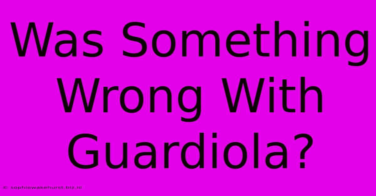 Was Something Wrong With Guardiola?