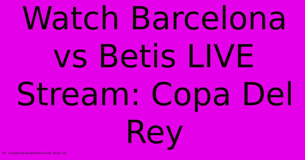 Watch Barcelona Vs Betis LIVE Stream: Copa Del Rey