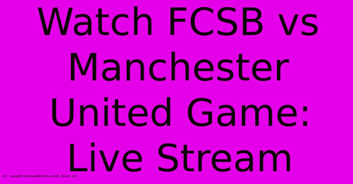 Watch FCSB Vs Manchester United Game: Live Stream