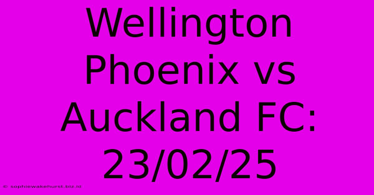 Wellington Phoenix Vs Auckland FC: 23/02/25