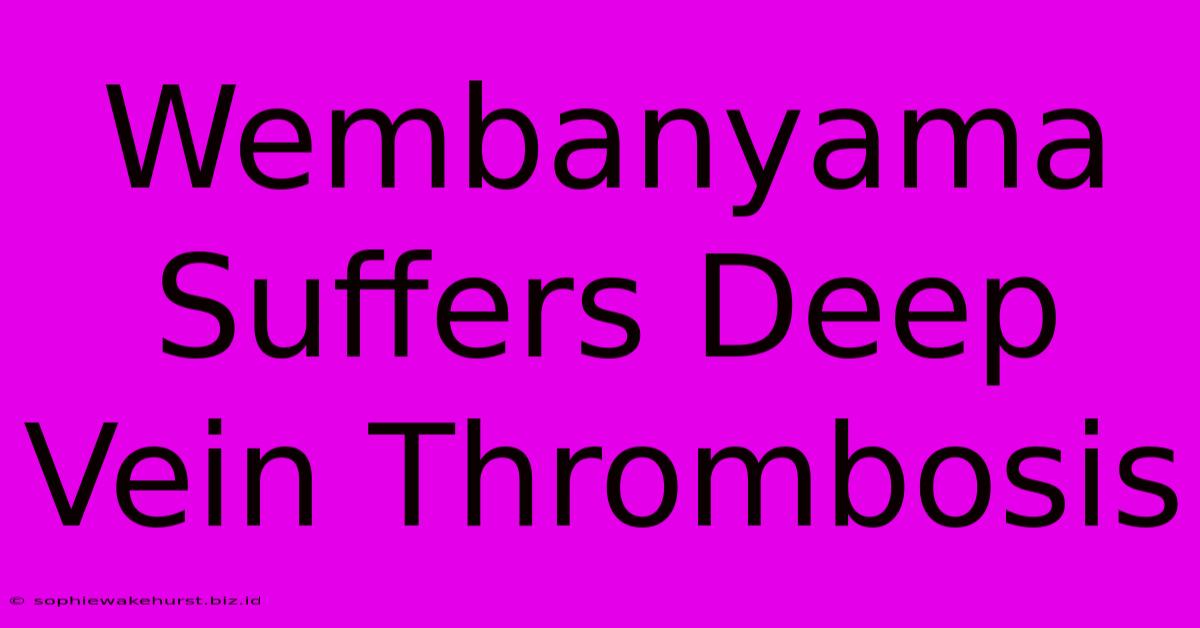 Wembanyama Suffers Deep Vein Thrombosis