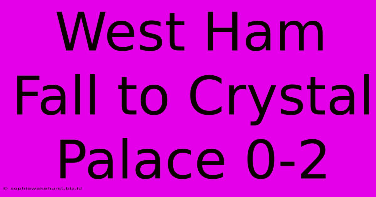 West Ham Fall To Crystal Palace 0-2