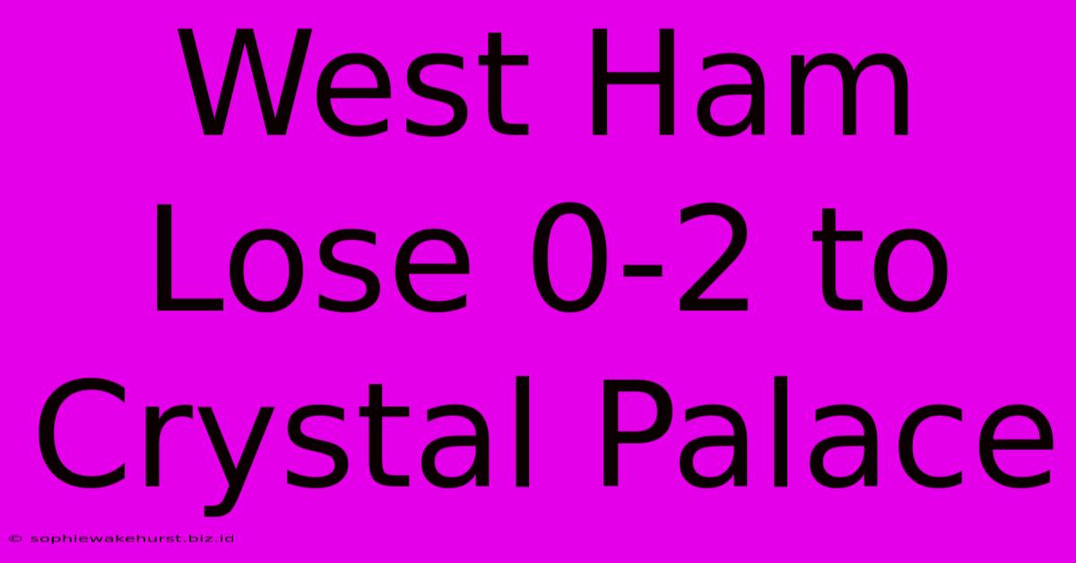 West Ham Lose 0-2 To Crystal Palace