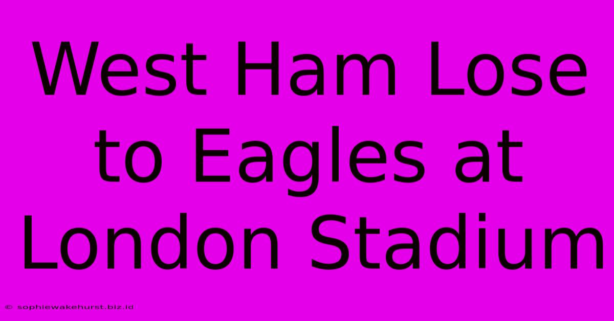 West Ham Lose To Eagles At London Stadium