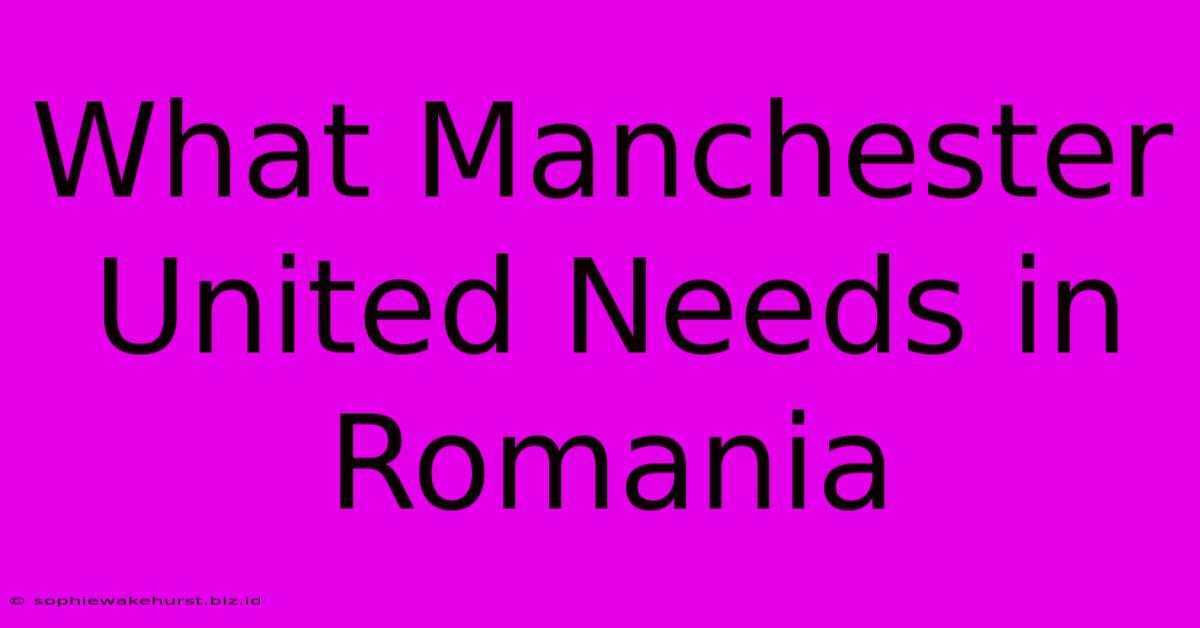 What Manchester United Needs In Romania