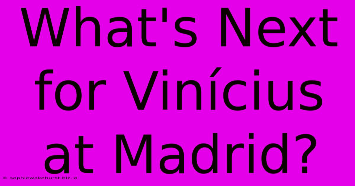 What's Next For Vinícius At Madrid?