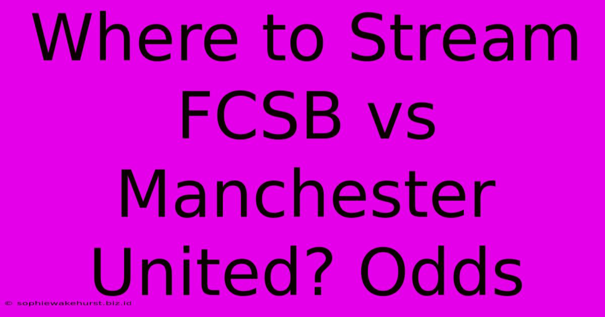 Where To Stream FCSB Vs Manchester United? Odds