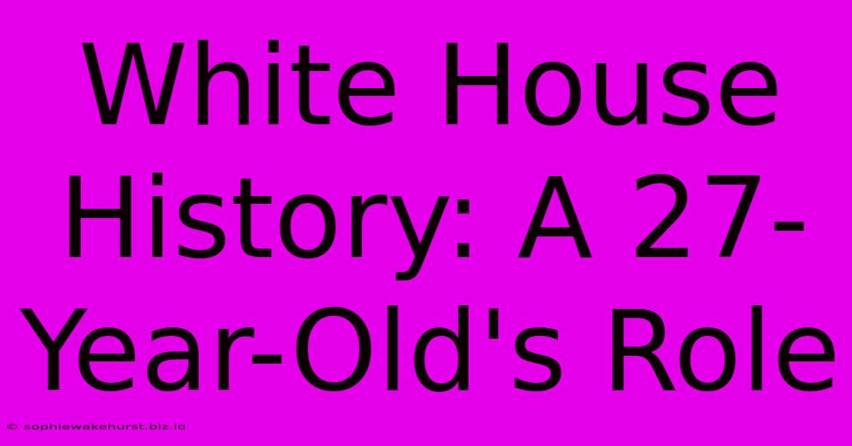 White House History: A 27-Year-Old's Role