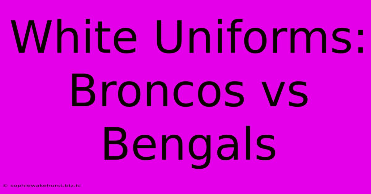 White Uniforms: Broncos Vs Bengals