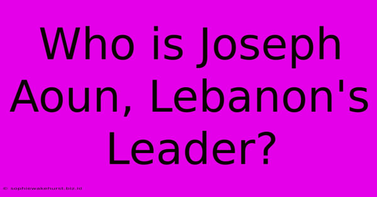 Who Is Joseph Aoun, Lebanon's Leader?