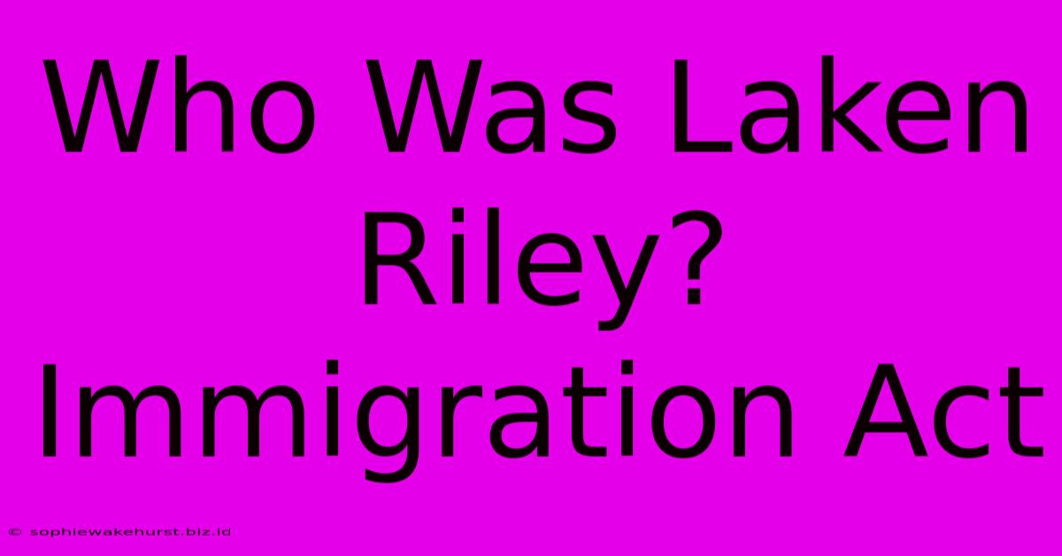 Who Was Laken Riley? Immigration Act