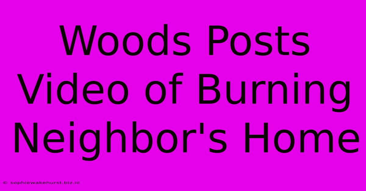 Woods Posts Video Of Burning Neighbor's Home