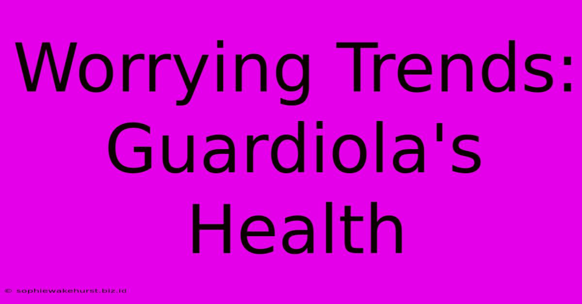 Worrying Trends: Guardiola's Health