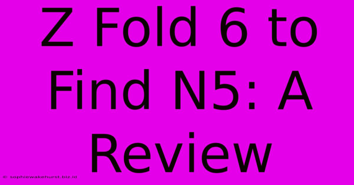 Z Fold 6 To Find N5: A Review