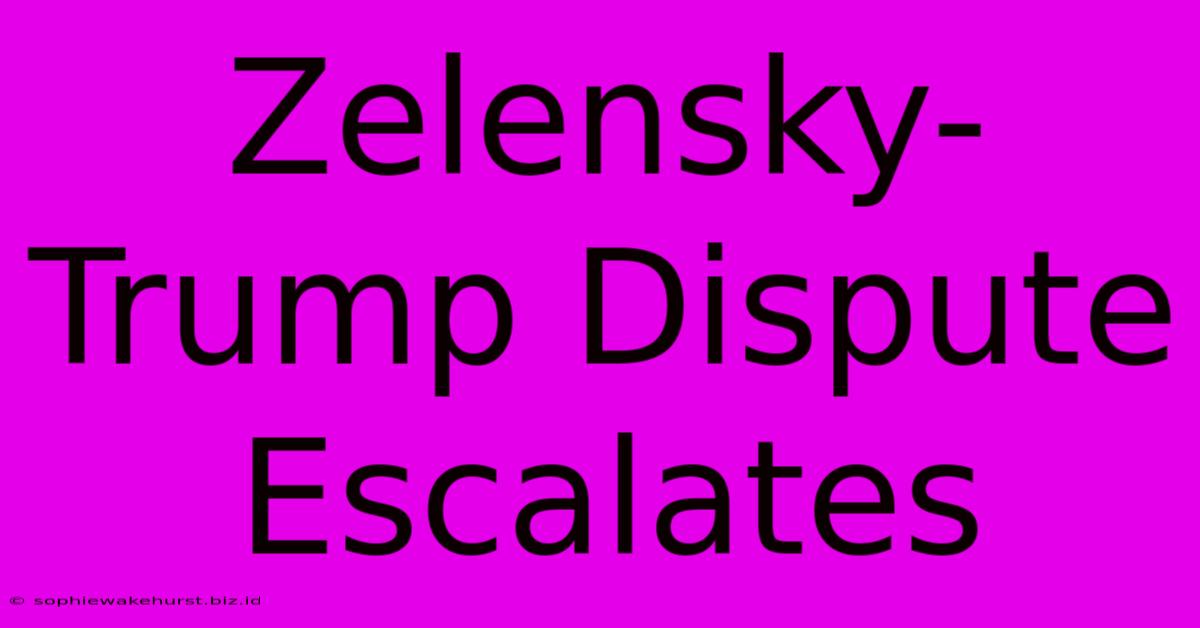 Zelensky-Trump Dispute Escalates